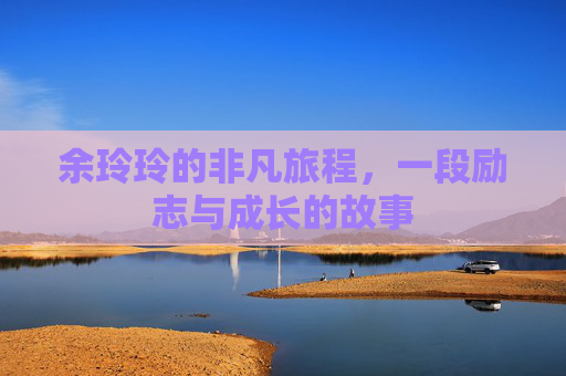 余玲玲的非凡旅程，一段励志与成长的故事