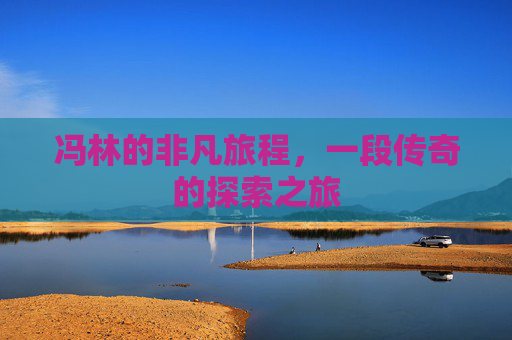 冯林的非凡旅程，一段传奇的探索之旅