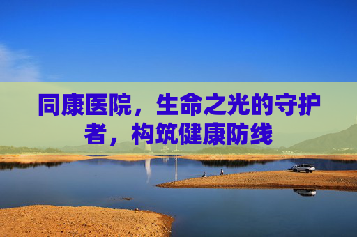同康医院，生命之光的守护者，构筑健康防线