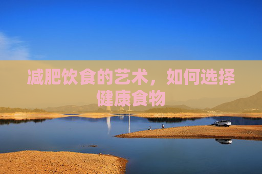 减肥饮食的艺术，如何选择健康食物