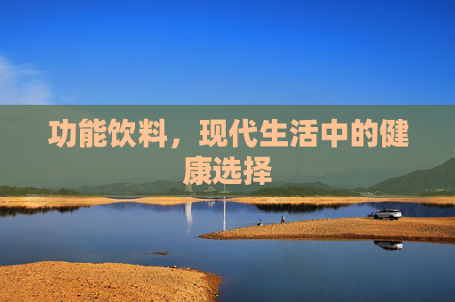功能饮料，现代生活中的健康选择