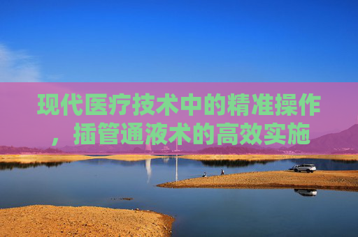 现代医疗技术中的精准操作，插管通液术的高效实施