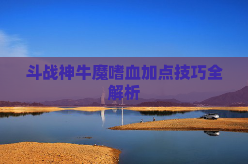 斗战神牛魔嗜血加点技巧全解析