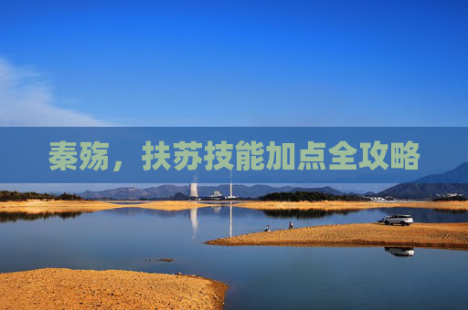 秦殇，扶苏技能加点全攻略