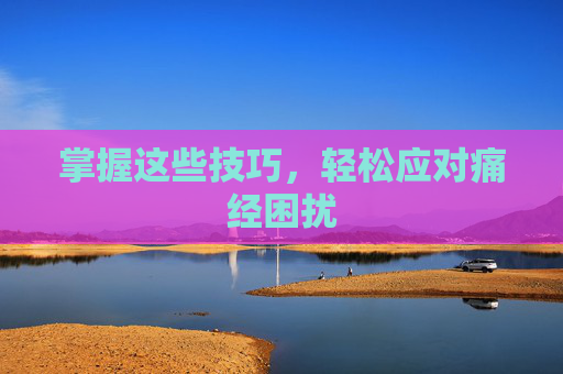 掌握这些技巧，轻松应对痛经困扰