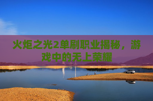 火炬之光2单刷职业揭秘，游戏中的无上荣耀