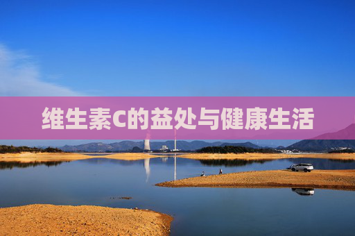 维生素C的益处与健康生活