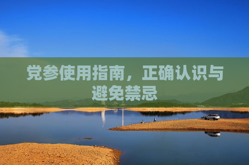 党参使用指南，正确认识与避免禁忌