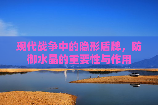 现代战争中的隐形盾牌，防御水晶的重要性与作用