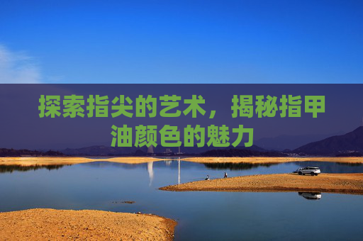 探索指尖的艺术，揭秘指甲油颜色的魅力