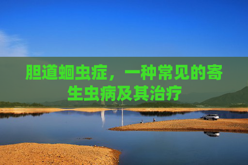 胆道蛔虫症，一种常见的寄生虫病及其治疗