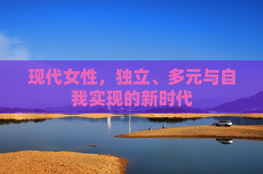 现代女性，独立、多元与自我实现的新时代