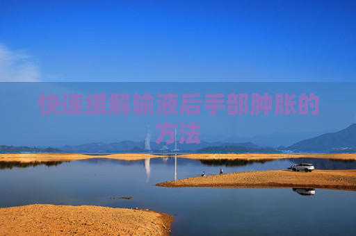 快速缓解输液后手部肿胀的方法