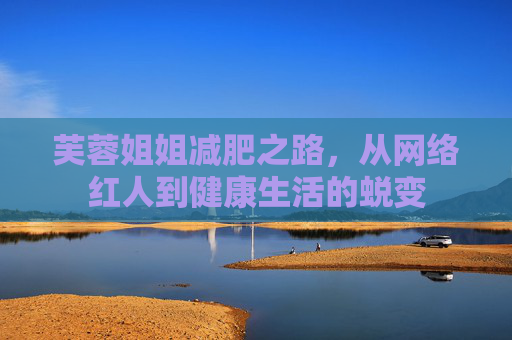 芙蓉姐姐减肥之路，从网络红人到健康生活的蜕变