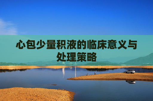 心包少量积液的临床意义与处理策略