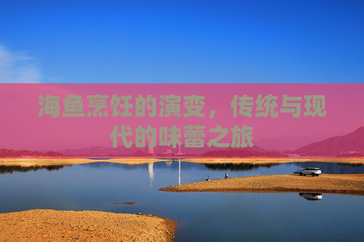 海鱼烹饪的演变，传统与现代的味蕾之旅