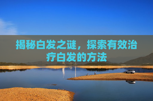 揭秘白发之谜，探索有效治疗白发的方法