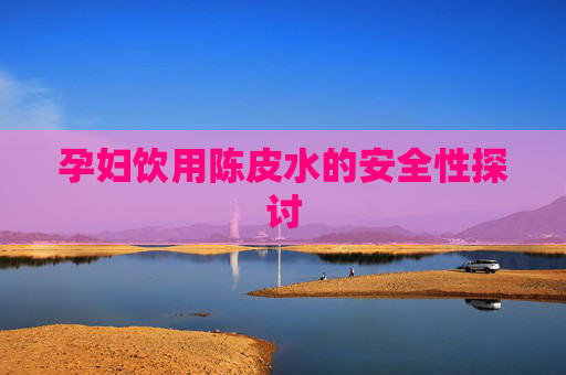 孕妇饮用陈皮水的安全性探讨