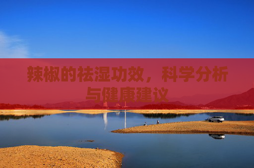 辣椒的祛湿功效，科学分析与健康建议