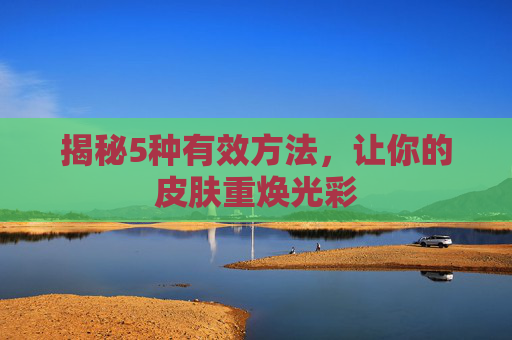揭秘5种有效方法，让你的皮肤重焕光彩