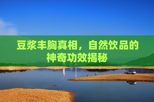 豆浆丰胸真相，自然饮品的神奇功效揭秘