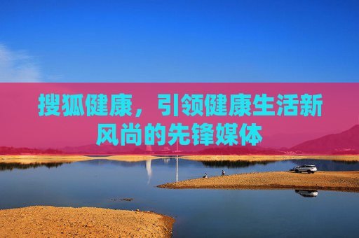 搜狐健康，引领健康生活新风尚的先锋媒体