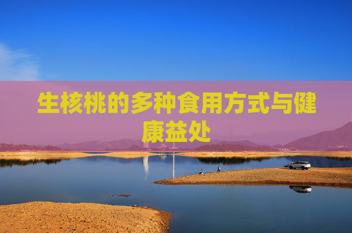 生核桃的多种食用方式与健康益处