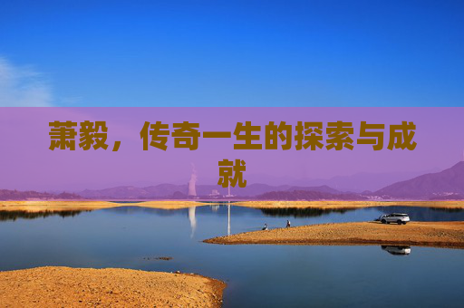 萧毅，传奇一生的探索与成就