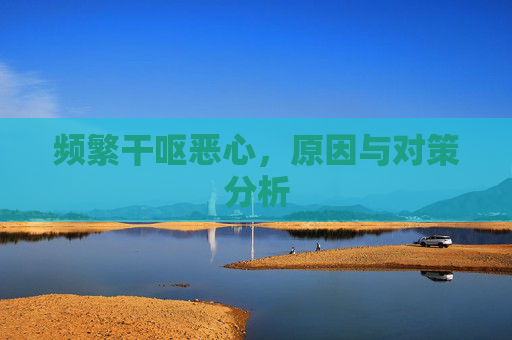 频繁干呕恶心，原因与对策分析