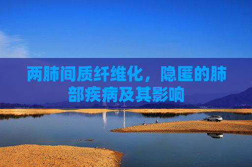 两肺间质纤维化，隐匿的肺部疾病及其影响