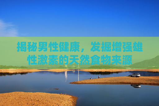 揭秘男性健康，发掘增强雄性激素的天然食物来源