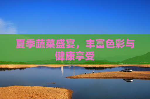 夏季蔬菜盛宴，丰富色彩与健康享受