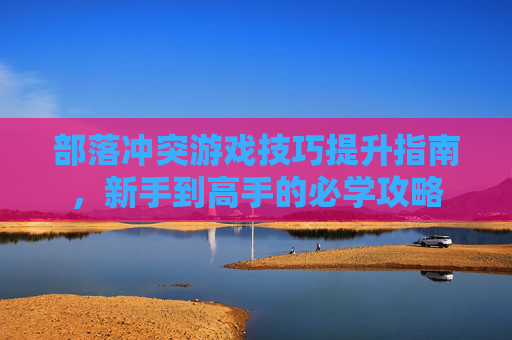 部落冲突游戏技巧提升指南，新手到高手的必学攻略