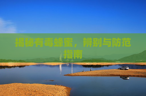 揭秘有毒蜂蜜，辨别与防范指南