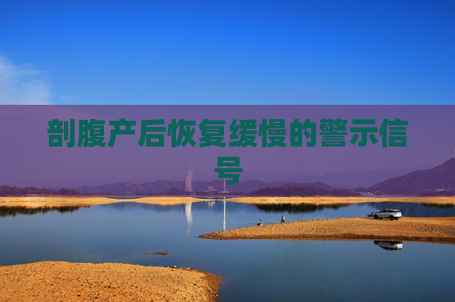 剖腹产后恢复缓慢的警示信号