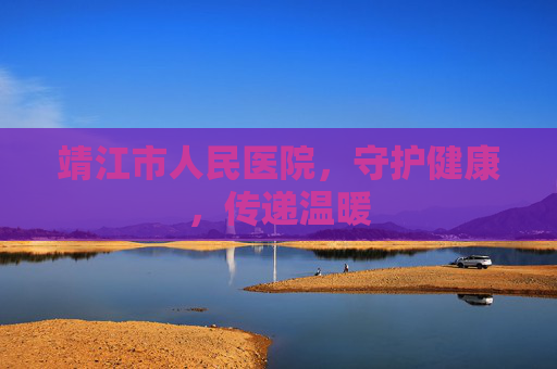 靖江市人民医院，守护健康，传递温暖