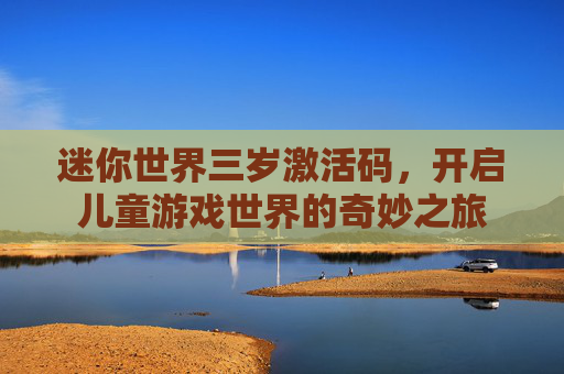 迷你世界三岁激活码，开启儿童游戏世界的奇妙之旅