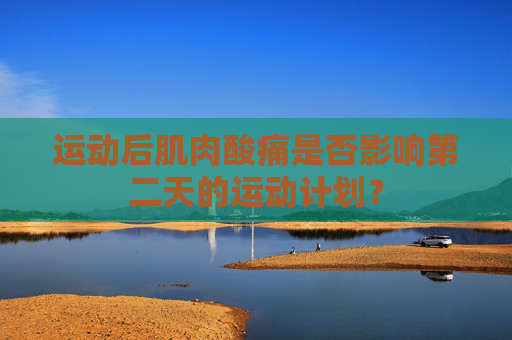运动后肌肉酸痛是否影响第二天的运动计划？