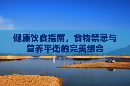 健康饮食指南，食物禁忌与营养平衡的完美结合