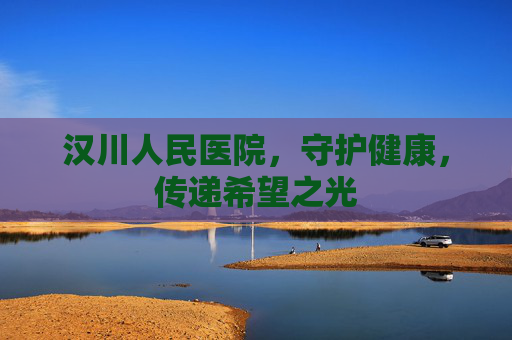 汉川人民医院，守护健康，传递希望之光