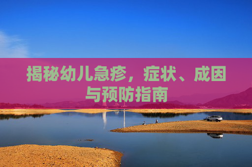 揭秘幼儿急疹,症状、成因与预防指南 揭秘幼儿急疹,症状、成因与预防指南