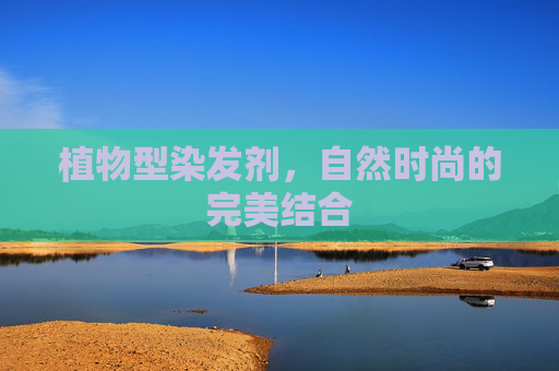 植物型染发剂，自然时尚的完美结合