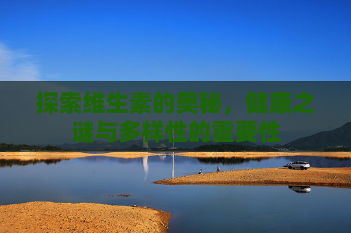探索维生素的奥秘，健康之谜与多样性的重要性