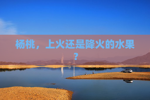 杨桃，上火还是降火的水果？