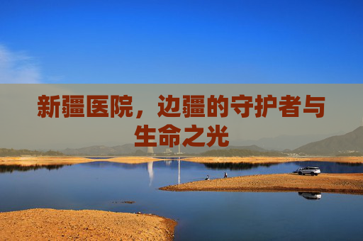 新疆医院，边疆的守护者与生命之光