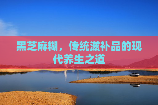 黑芝麻糊，传统滋补品的现代养生之道