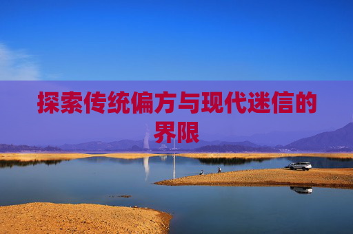 探索传统偏方与现代迷信的界限 探索传统偏方与现代迷信的界限