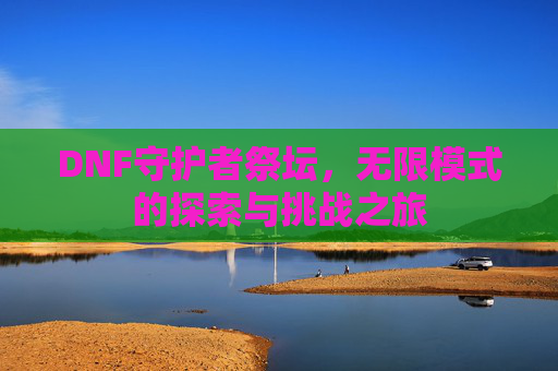 DNF守护者祭坛，无限模式的探索与挑战之旅