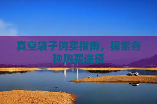 真空袋子购买指南，探索各种购买途径