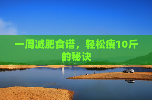 一周减肥食谱,轻松瘦10斤的秘诀 一周减肥食谱,轻松瘦10斤的秘诀